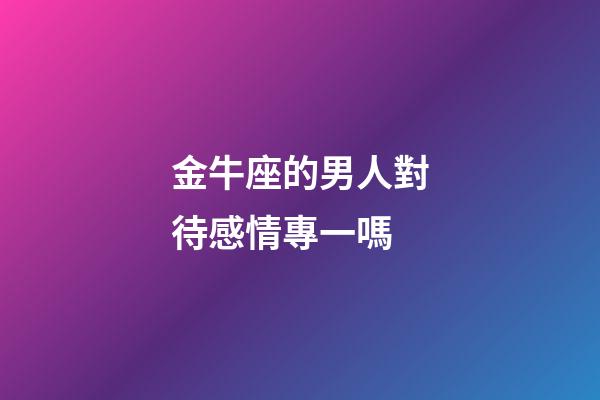 金牛座的男人對待感情專一嗎-第1張-星座運勢-玄機派