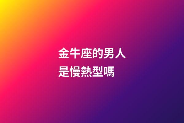 金牛座的男人是慢熱型嗎-第1張-星座運勢-玄機派