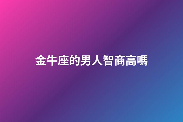 金牛座的男人智商高嗎-第1張-星座運勢-玄機派