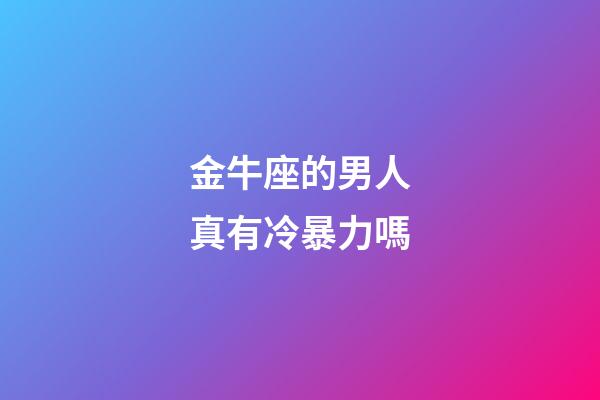 金牛座的男人真有冷暴力嗎-第1張-星座運勢-玄機派
