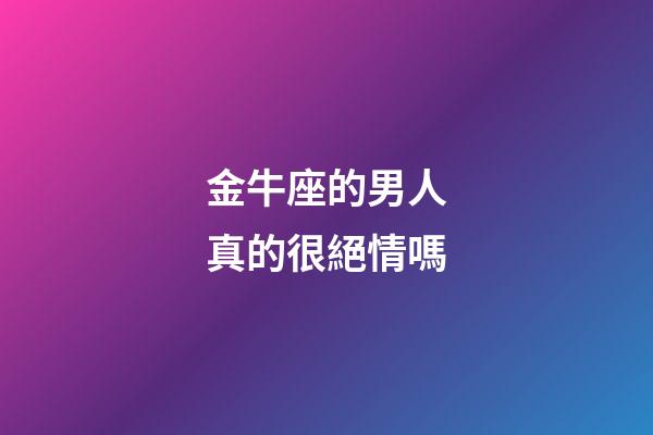 金牛座的男人真的很絕情嗎-第1張-星座運勢-玄機派