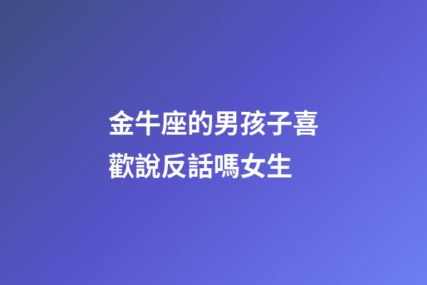 金牛座的男孩子喜歡說反話嗎女生-第1張-星座運勢-玄機派