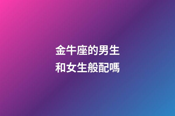 金牛座的男生和女生般配嗎-第1張-星座運勢-玄機派