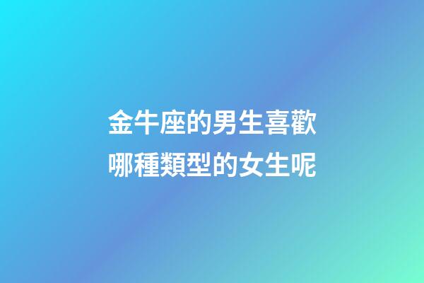 金牛座的男生喜歡哪種類型的女生呢-第1張-星座運勢-玄機派