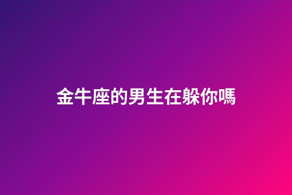 金牛座的男生在躲你嗎-第1張-星座運勢-玄機派