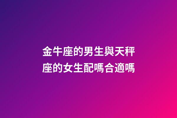 金牛座的男生與天秤座的女生配嗎合適嗎-第1張-星座運(yùn)勢(shì)-玄機(jī)派