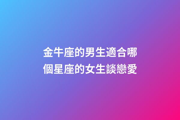 金牛座的男生適合哪個星座的女生談戀愛-第1張-星座運(yùn)勢-玄機(jī)派