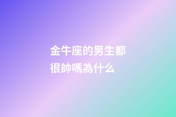 金牛座的男生都很帥嗎為什么-第1張-星座運勢-玄機派