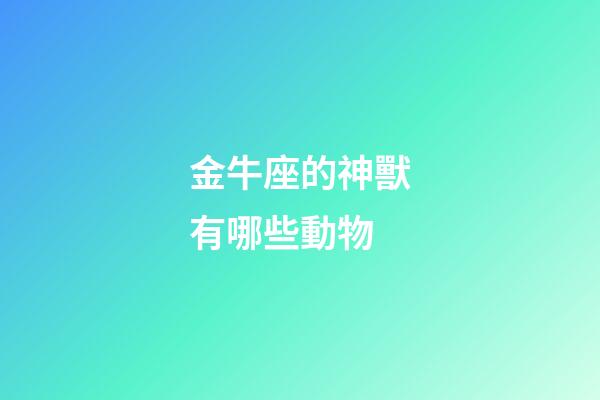 金牛座的神獸有哪些動物-第1張-星座運勢-玄機派