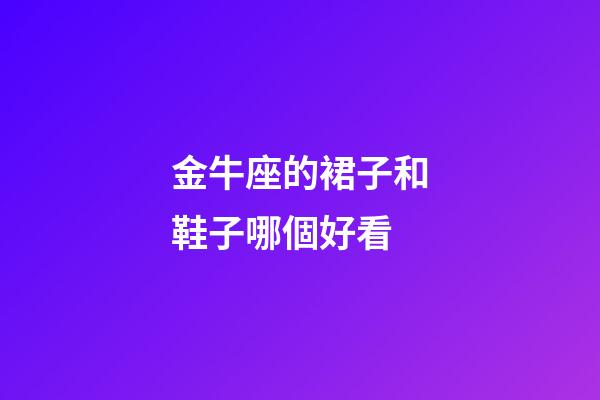 金牛座的裙子和鞋子哪個好看-第1張-星座運勢-玄機派