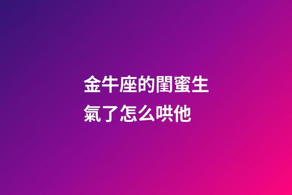 金牛座的閨蜜生氣了怎么哄他-第1張-星座運勢-玄機派