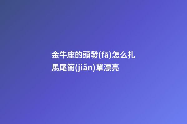金牛座的頭發(fā)怎么扎馬尾簡(jiǎn)單漂亮-第1張-星座運(yùn)勢(shì)-玄機(jī)派