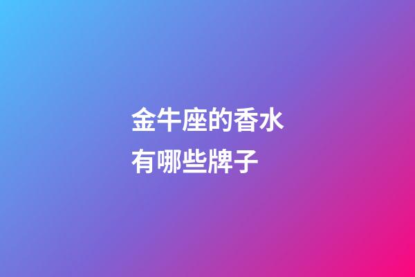 金牛座的香水有哪些牌子-第1張-星座運勢-玄機派