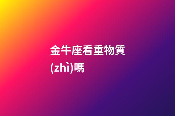金牛座看重物質(zhì)嗎-第1張-星座運(yùn)勢(shì)-玄機(jī)派