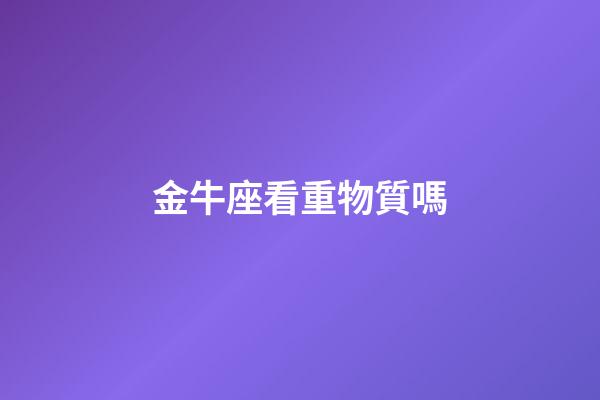 金牛座看重物質嗎-第1張-星座運勢-玄機派