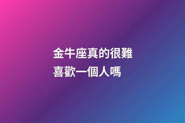 金牛座真的很難喜歡一個人嗎-第1張-星座運勢-玄機(jī)派