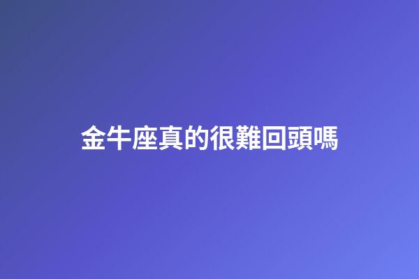 金牛座真的很難回頭嗎-第1張-星座運(yùn)勢(shì)-玄機(jī)派