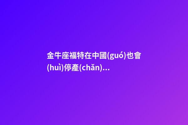金牛座福特在中國(guó)也會(huì)停產(chǎn)嗎-第1張-星座運(yùn)勢(shì)-玄機(jī)派
