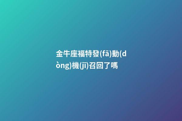 金牛座福特發(fā)動(dòng)機(jī)召回了嗎-第1張-星座運(yùn)勢(shì)-玄機(jī)派