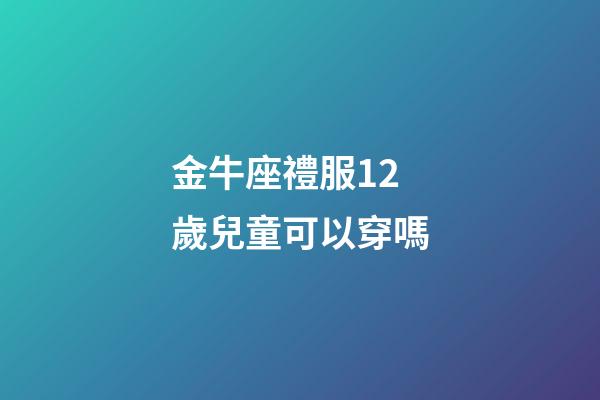 金牛座禮服12歲兒童可以穿嗎-第1張-星座運勢-玄機派