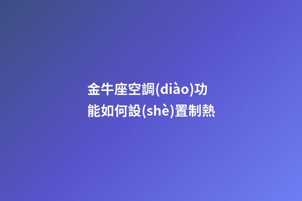 金牛座空調(diào)功能如何設(shè)置制熱-第1張-星座運(yùn)勢-玄機(jī)派