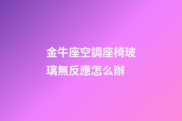 金牛座空調座椅玻璃無反應怎么辦-第1張-星座運勢-玄機派