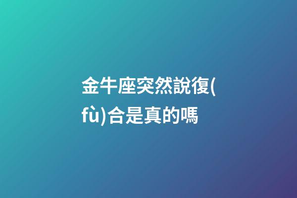 金牛座突然說復(fù)合是真的嗎-第1張-星座運(yùn)勢(shì)-玄機(jī)派