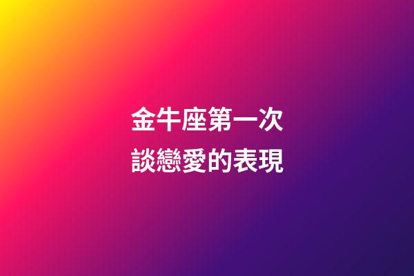 金牛座第一次談戀愛的表現-第1張-星座運勢-玄機派