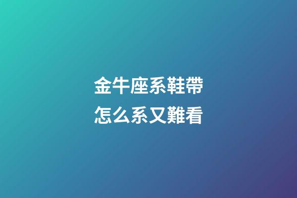 金牛座系鞋帶怎么系又難看