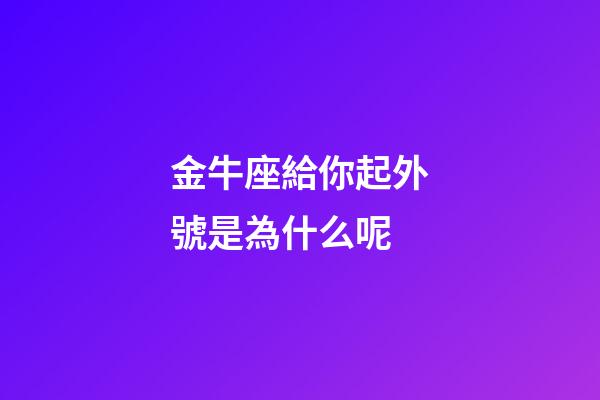金牛座給你起外號是為什么呢-第1張-星座運勢-玄機派