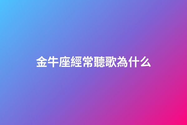 金牛座經常聽歌為什么-第1張-星座運勢-玄機派