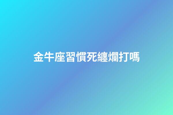 金牛座習慣死纏爛打嗎-第1張-星座運勢-玄機派