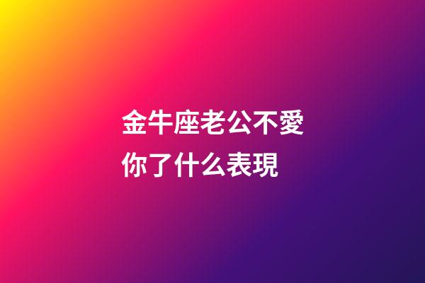 金牛座老公不愛你了什么表現-第1張-星座運勢-玄機派