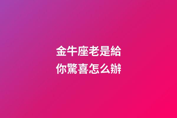 金牛座老是給你驚喜怎么辦-第1張-星座運勢-玄機派