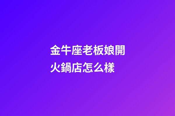 金牛座老板娘開火鍋店怎么樣-第1張-星座運勢-玄機派