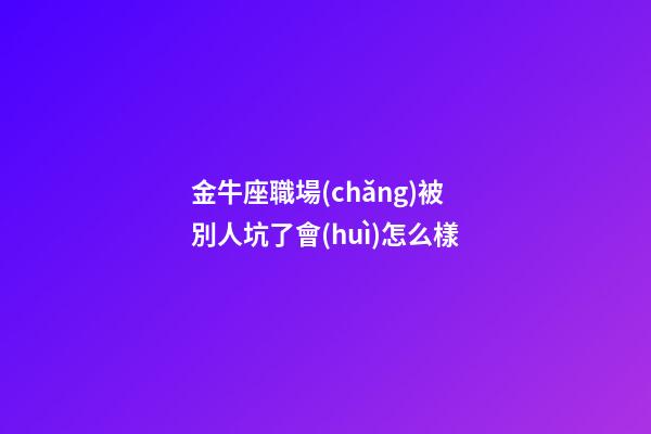金牛座職場(chǎng)被別人坑了會(huì)怎么樣-第1張-星座運(yùn)勢(shì)-玄機(jī)派