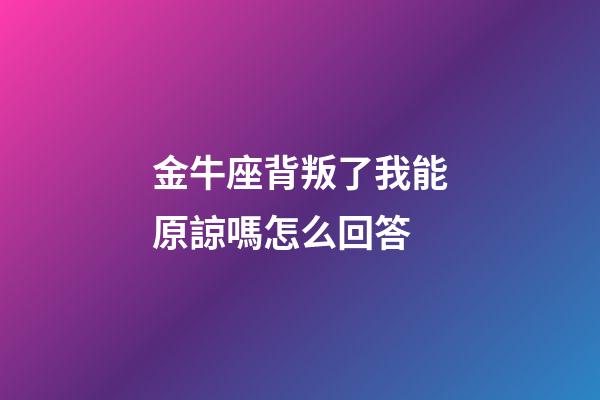 金牛座背叛了我能原諒嗎怎么回答-第1張-星座運勢-玄機派