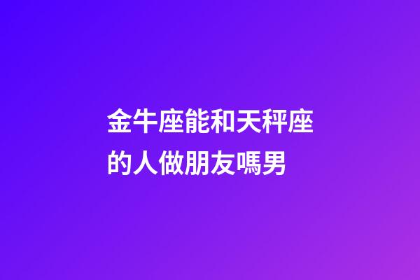 金牛座能和天秤座的人做朋友嗎男-第1張-星座運勢-玄機派