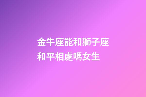 金牛座能和獅子座和平相處嗎女生-第1張-星座運勢-玄機派