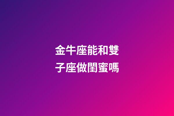 金牛座能和雙子座做閨蜜嗎-第1張-星座運勢-玄機派