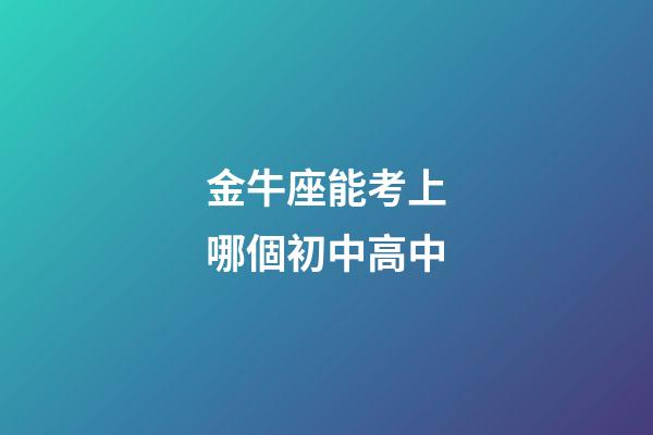 金牛座能考上哪個初中高中-第1張-星座運勢-玄機派
