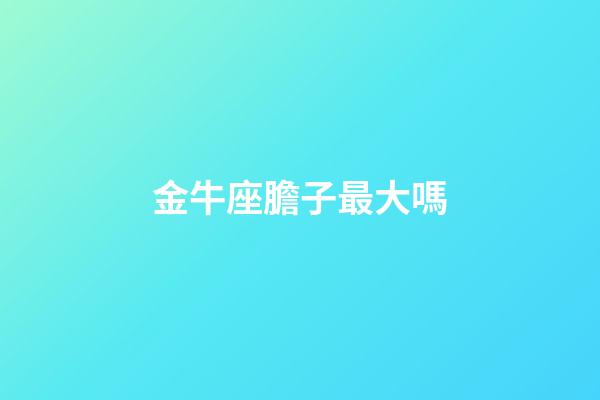 金牛座膽子最大嗎-第1張-星座運勢-玄機派
