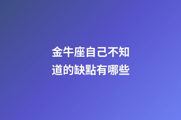 金牛座自己不知道的缺點有哪些-第1張-星座運勢-玄機派