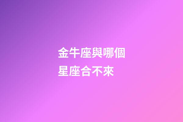 金牛座與哪個星座合不來-第1張-星座運勢-玄機派