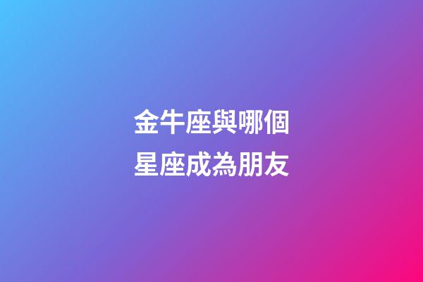 金牛座與哪個星座成為朋友-第1張-星座運勢-玄機派