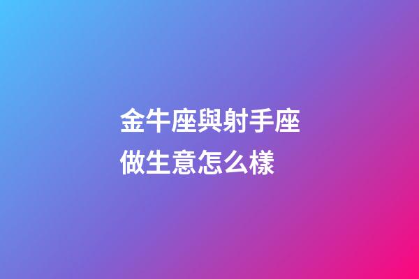 金牛座與射手座做生意怎么樣-第1張-星座運勢-玄機派