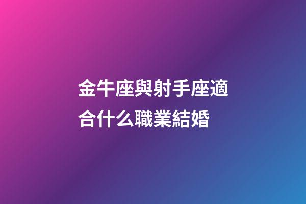 金牛座與射手座適合什么職業結婚-第1張-星座運勢-玄機派