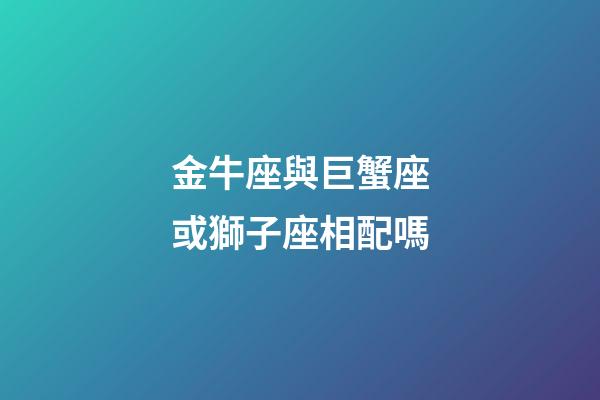金牛座與巨蟹座或獅子座相配嗎-第1張-星座運勢-玄機派