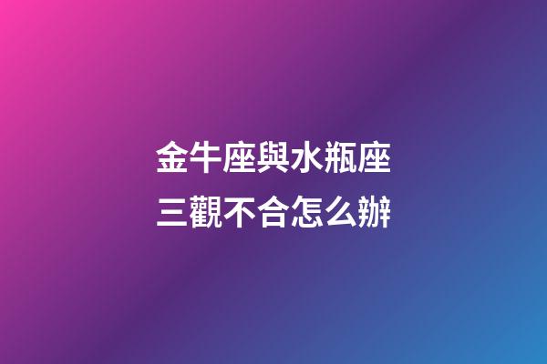 金牛座與水瓶座三觀不合怎么辦-第1張-星座運勢-玄機派