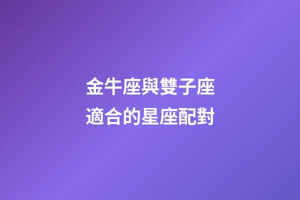 金牛座與雙子座適合的星座配對-第1張-星座運勢-玄機派